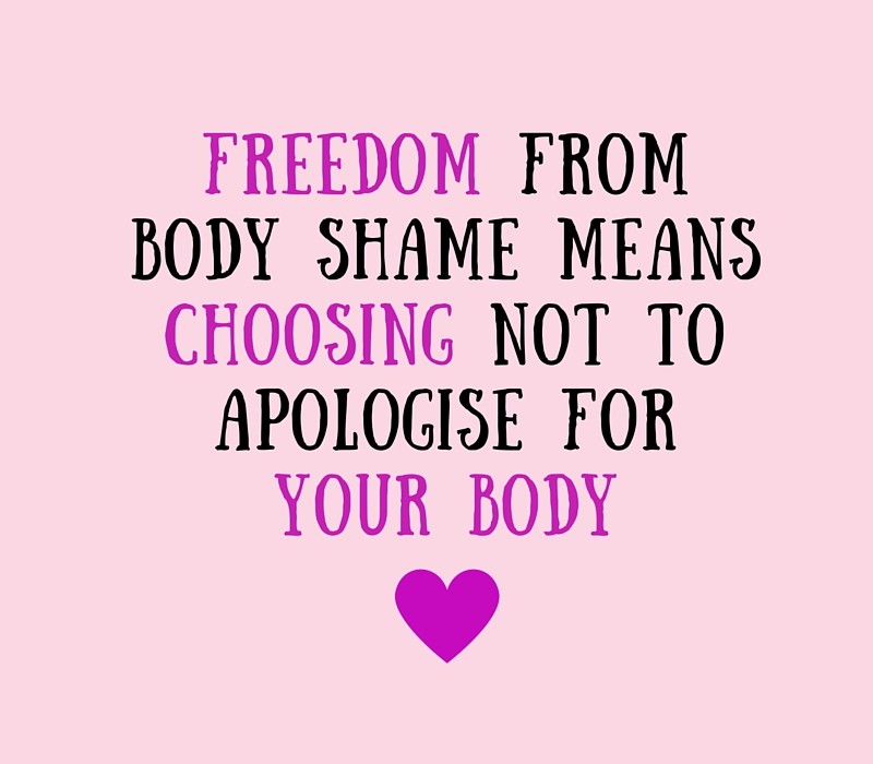 Freedom from body shame means choosing not to apologise for your body, or parts of your body